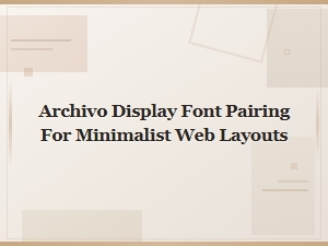 Archivo Display Font Pairing Guide for Minimalist Web Layouts
