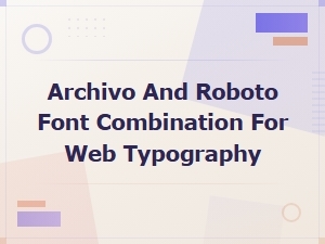 Archivo and Roboto Font Pairing for Web Typography
