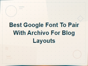 Best Google Font to Pair with Archivo for Blog Layouts