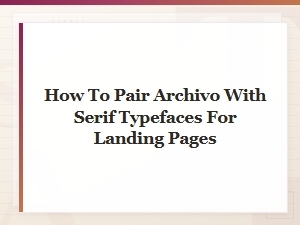 Pairing Archivo with Serif Typefaces for Landing Pages