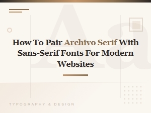 How to Pair Archivo Serif with Sans-Serif Fonts for Modern Websites